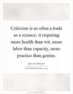 Criticism is as often a trade as a science; it requiring more health than wit, more labor than capacity, more practice than genius Picture Quote #1