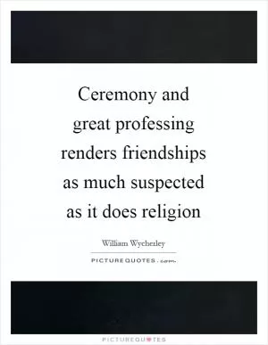 Ceremony and great professing renders friendships as much suspected as it does religion Picture Quote #1