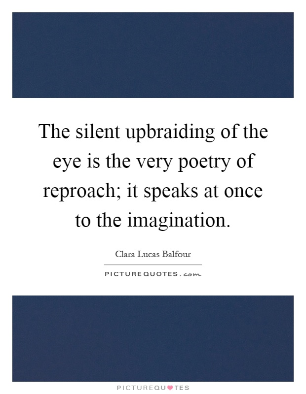 The silent upbraiding of the eye is the very poetry of reproach; it speaks at once to the imagination Picture Quote #1