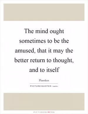The mind ought sometimes to be the amused, that it may the better return to thought, and to itself Picture Quote #1