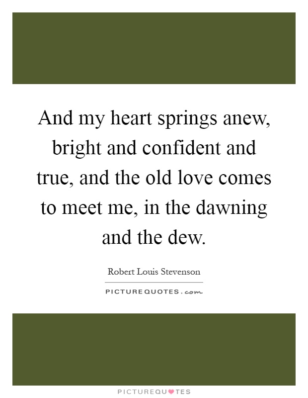 And my heart springs anew, bright and confident and true, and the old love comes to meet me, in the dawning and the dew Picture Quote #1