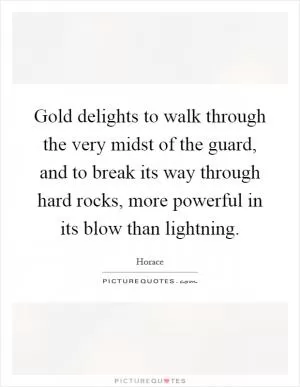 Gold delights to walk through the very midst of the guard, and to break its way through hard rocks, more powerful in its blow than lightning Picture Quote #1