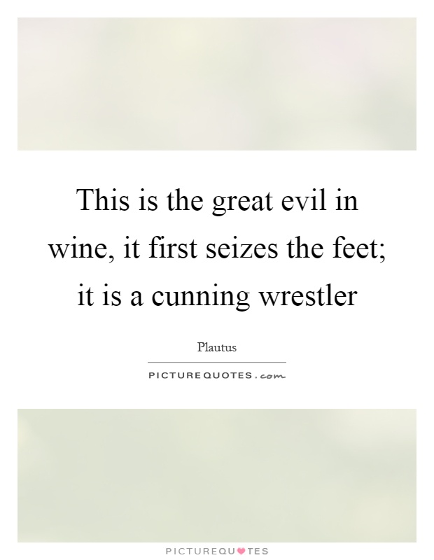 This is the great evil in wine, it first seizes the feet; it is a cunning wrestler Picture Quote #1