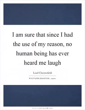 I am sure that since I had the use of my reason, no human being has ever heard me laugh Picture Quote #1
