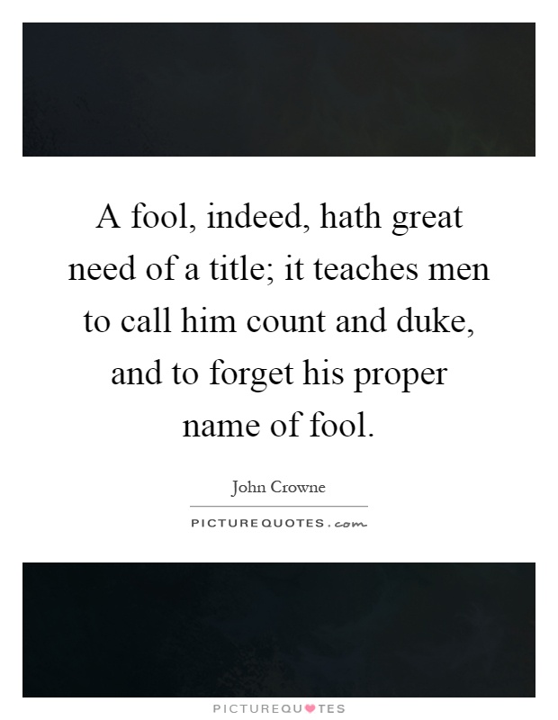 A fool, indeed, hath great need of a title; it teaches men to call him count and duke, and to forget his proper name of fool Picture Quote #1