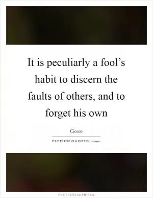 It is peculiarly a fool’s habit to discern the faults of others, and to forget his own Picture Quote #1