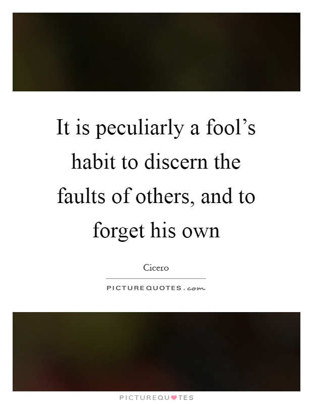 It is peculiarly a fool's habit to discern the faults of others, and to forget his own Picture Quote #1