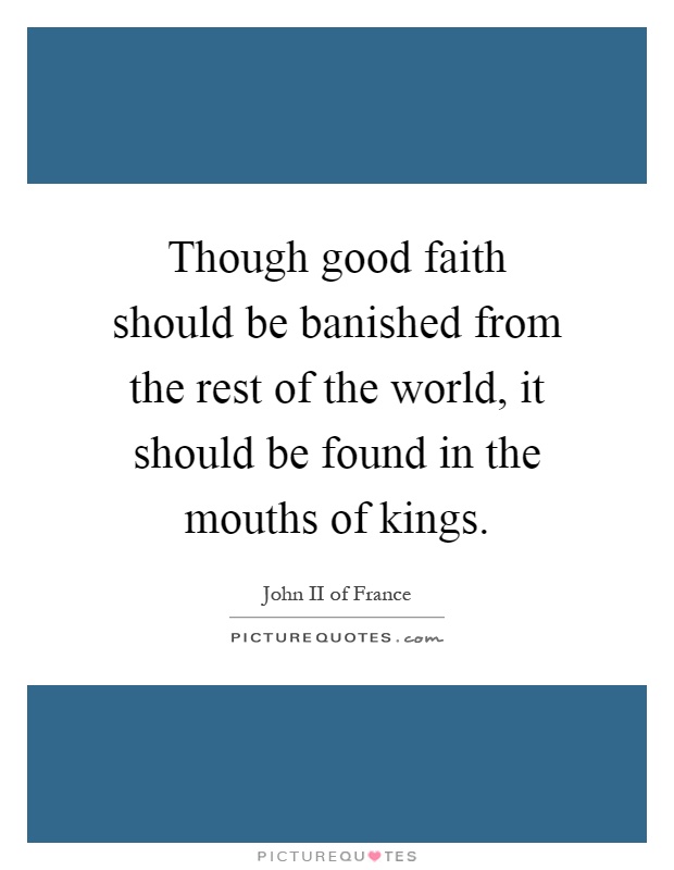 Though good faith should be banished from the rest of the world, it should be found in the mouths of kings Picture Quote #1