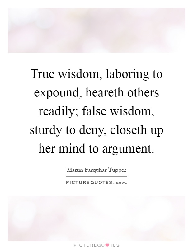 True wisdom, laboring to expound, heareth others readily; false wisdom, sturdy to deny, closeth up her mind to argument Picture Quote #1