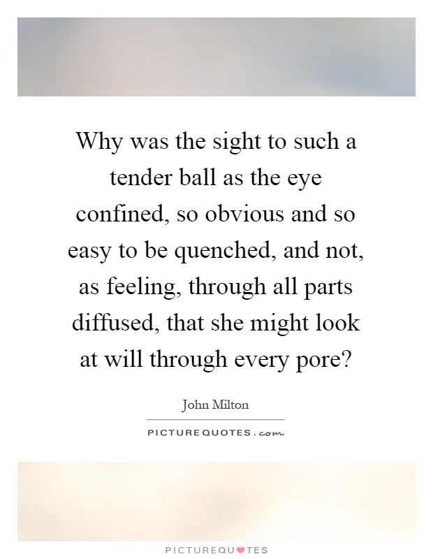 Why was the sight to such a tender ball as the eye confined, so obvious and so easy to be quenched, and not, as feeling, through all parts diffused, that she might look at will through every pore? Picture Quote #1