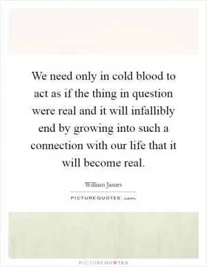 We need only in cold blood to act as if the thing in question were real and it will infallibly end by growing into such a connection with our life that it will become real Picture Quote #1