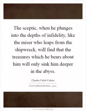The sceptic, when he plunges into the depths of infidelity, like the miser who leaps from the shipwreck, will find that the treasures which he bears about him will only sink him deeper in the abyss Picture Quote #1