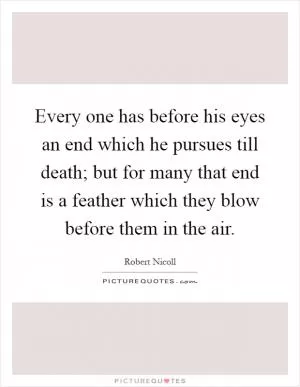 Every one has before his eyes an end which he pursues till death; but for many that end is a feather which they blow before them in the air Picture Quote #1