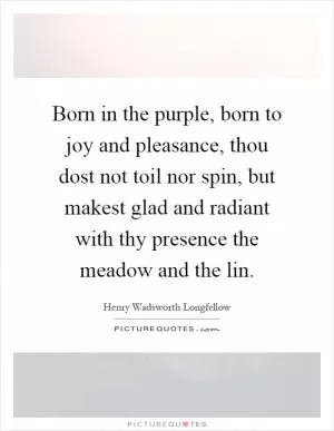 Born in the purple, born to joy and pleasance, thou dost not toil nor spin, but makest glad and radiant with thy presence the meadow and the lin Picture Quote #1