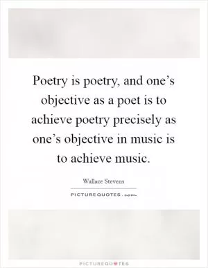 Poetry is poetry, and one’s objective as a poet is to achieve poetry precisely as one’s objective in music is to achieve music Picture Quote #1