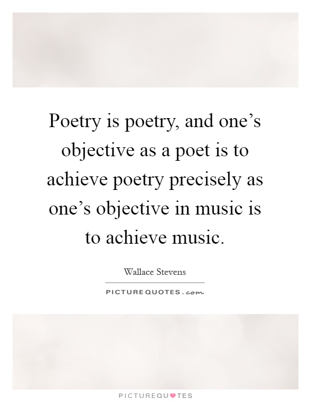Poetry is poetry, and one's objective as a poet is to achieve poetry precisely as one's objective in music is to achieve music Picture Quote #1