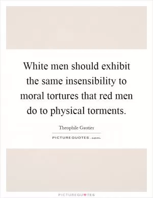White men should exhibit the same insensibility to moral tortures that red men do to physical torments Picture Quote #1