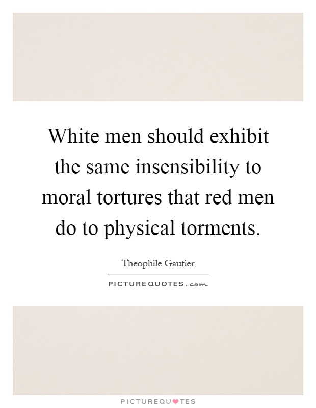 White men should exhibit the same insensibility to moral tortures that red men do to physical torments Picture Quote #1