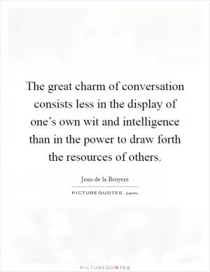 The great charm of conversation consists less in the display of one’s own wit and intelligence than in the power to draw forth the resources of others Picture Quote #1
