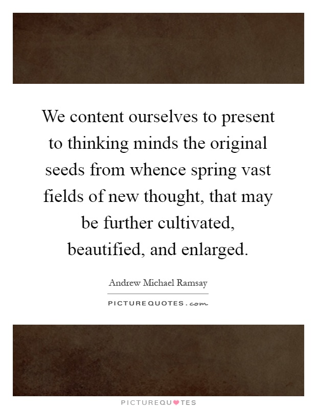 We content ourselves to present to thinking minds the original seeds from whence spring vast fields of new thought, that may be further cultivated, beautified, and enlarged Picture Quote #1