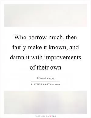 Who borrow much, then fairly make it known, and damn it with improvements of their own Picture Quote #1