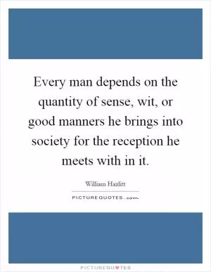 Every man depends on the quantity of sense, wit, or good manners he brings into society for the reception he meets with in it Picture Quote #1