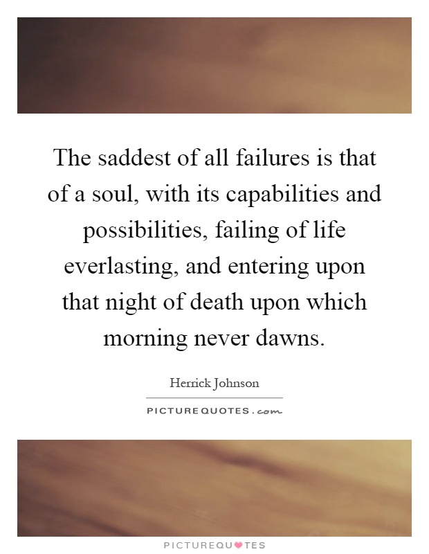 The saddest of all failures is that of a soul, with its capabilities and possibilities, failing of life everlasting, and entering upon that night of death upon which morning never dawns Picture Quote #1