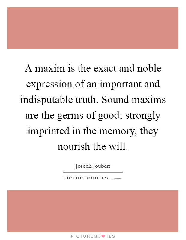 A maxim is the exact and noble expression of an important and indisputable truth. Sound maxims are the germs of good; strongly imprinted in the memory, they nourish the will Picture Quote #1