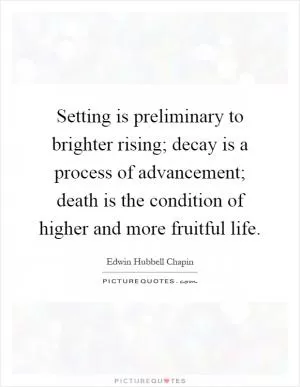 Setting is preliminary to brighter rising; decay is a process of advancement; death is the condition of higher and more fruitful life Picture Quote #1