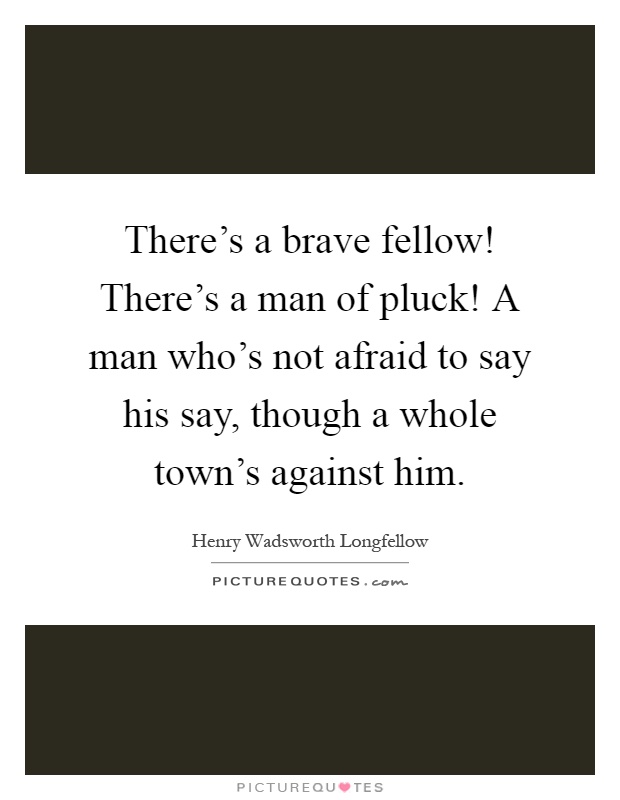 There's a brave fellow! There's a man of pluck! A man who's not afraid to say his say, though a whole town's against him Picture Quote #1