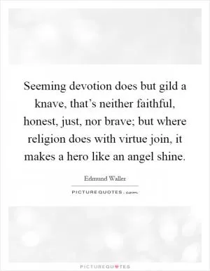 Seeming devotion does but gild a knave, that’s neither faithful, honest, just, nor brave; but where religion does with virtue join, it makes a hero like an angel shine Picture Quote #1