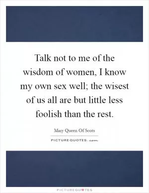 Talk not to me of the wisdom of women, I know my own sex well; the wisest of us all are but little less foolish than the rest Picture Quote #1