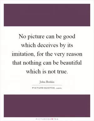 No picture can be good which deceives by its imitation, for the very reason that nothing can be beautiful which is not true Picture Quote #1