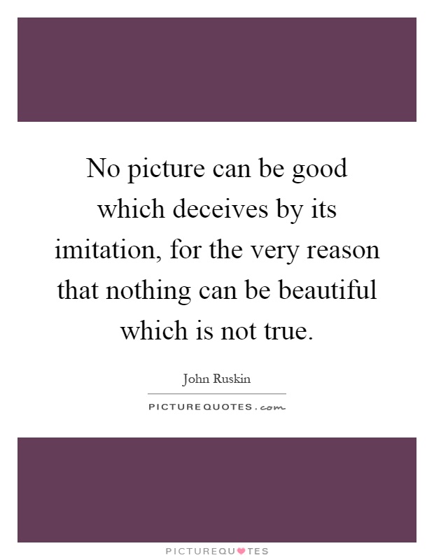 No picture can be good which deceives by its imitation, for the very reason that nothing can be beautiful which is not true Picture Quote #1