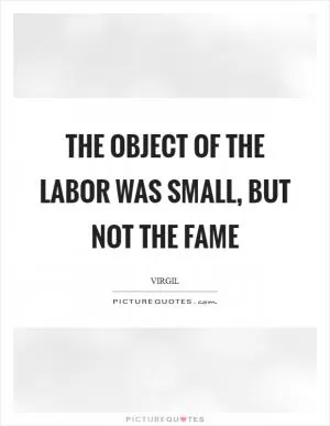 The object of the labor was small, but not the fame Picture Quote #1