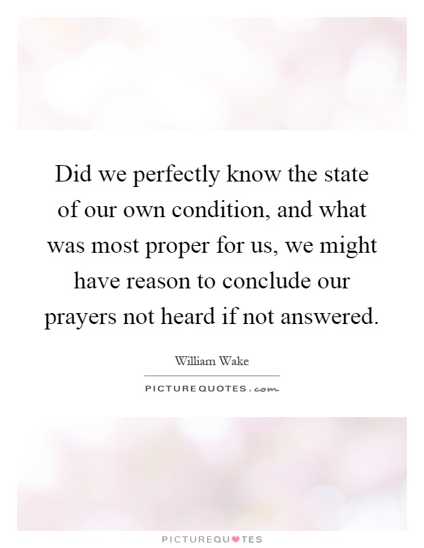 Did we perfectly know the state of our own condition, and what was most proper for us, we might have reason to conclude our prayers not heard if not answered Picture Quote #1