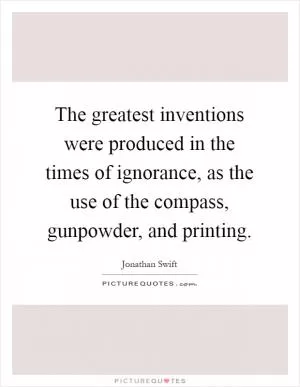 The greatest inventions were produced in the times of ignorance, as the use of the compass, gunpowder, and printing Picture Quote #1