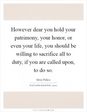 However dear you hold your patrimony, your honor, or even your life, you should be willing to sacrifice all to duty, if you are called upon, to do so Picture Quote #1