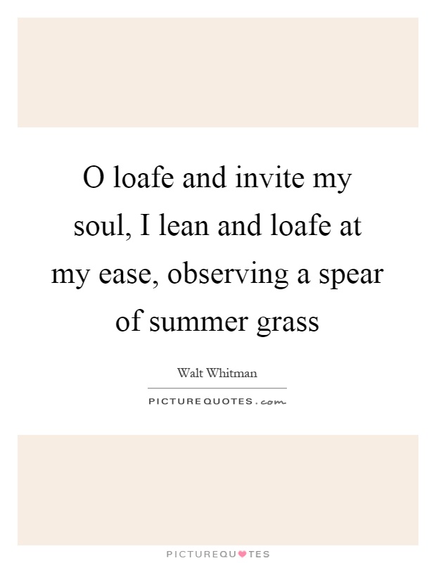 O loafe and invite my soul, I lean and loafe at my ease, observing a spear of summer grass Picture Quote #1
