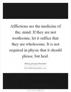 Afflictions are the medicine of the, mind. If they are not toothsome, let it suffice that they are wholesome. It is not required in physic that it should please, but heal Picture Quote #1