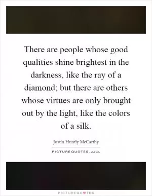 There are people whose good qualities shine brightest in the darkness, like the ray of a diamond; but there are others whose virtues are only brought out by the light, like the colors of a silk Picture Quote #1