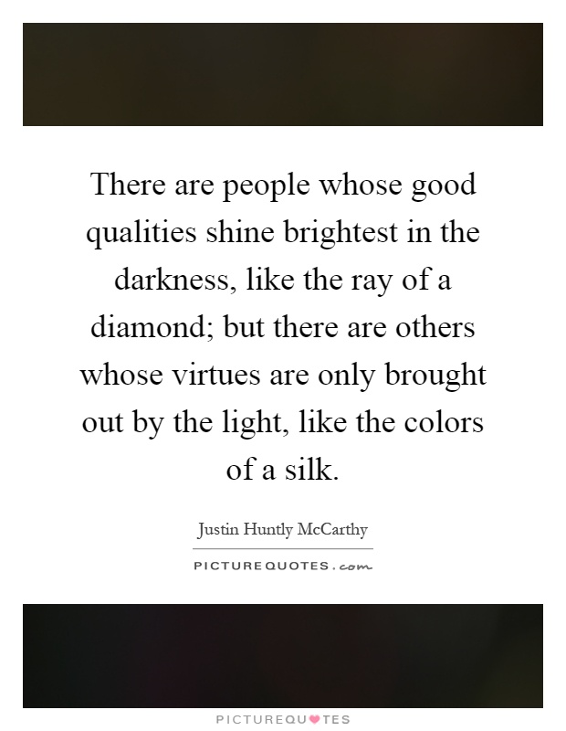 There are people whose good qualities shine brightest in the darkness, like the ray of a diamond; but there are others whose virtues are only brought out by the light, like the colors of a silk Picture Quote #1