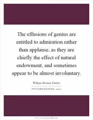 The effusions of genius are entitled to admiration rather than applause, as they are chiefly the effect of natural endowment, and sometimes appear to be almost involuntary Picture Quote #1
