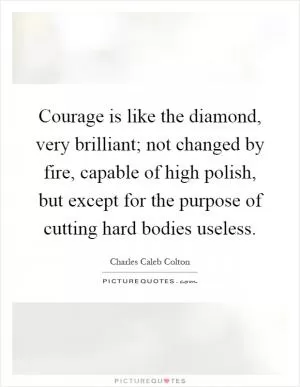 Courage is like the diamond, very brilliant; not changed by fire, capable of high polish, but except for the purpose of cutting hard bodies useless Picture Quote #1