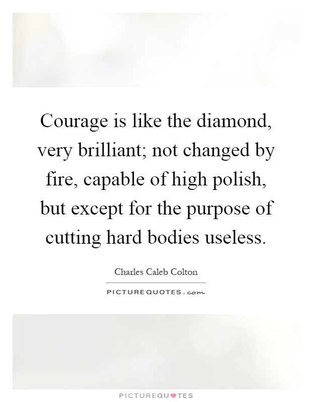 Courage is like the diamond, very brilliant; not changed by fire, capable of high polish, but except for the purpose of cutting hard bodies useless Picture Quote #1