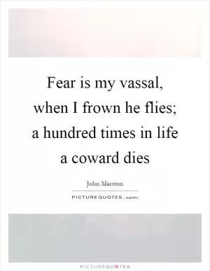 Fear is my vassal, when I frown he flies; a hundred times in life a coward dies Picture Quote #1