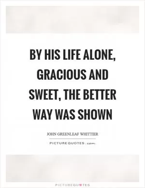 By his life alone, gracious and sweet, the better way was shown Picture Quote #1