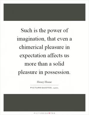 Such is the power of imagination, that even a chimerical pleasure in expectation affects us more than a solid pleasure in possession Picture Quote #1