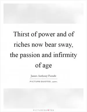 Thirst of power and of riches now bear sway, the passion and infirmity of age Picture Quote #1