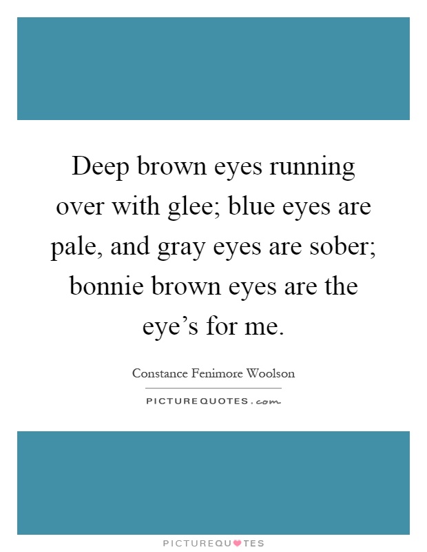 Deep brown eyes running over with glee; blue eyes are pale, and gray eyes are sober; bonnie brown eyes are the eye's for me Picture Quote #1
